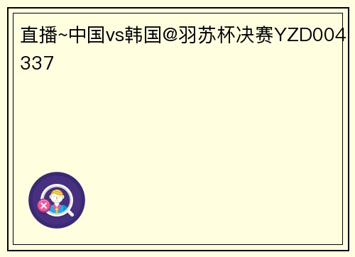 直播~中国vs韩国@羽苏杯决赛YZD004337